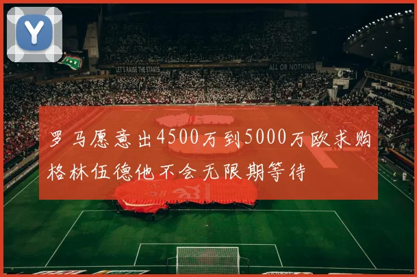 罗马愿意出4500万到5000万欧求购格林伍德他不会无限期等待