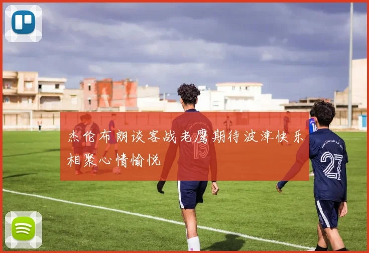 杰伦布朗谈客战老鹰期待波津快乐相聚心情愉悦