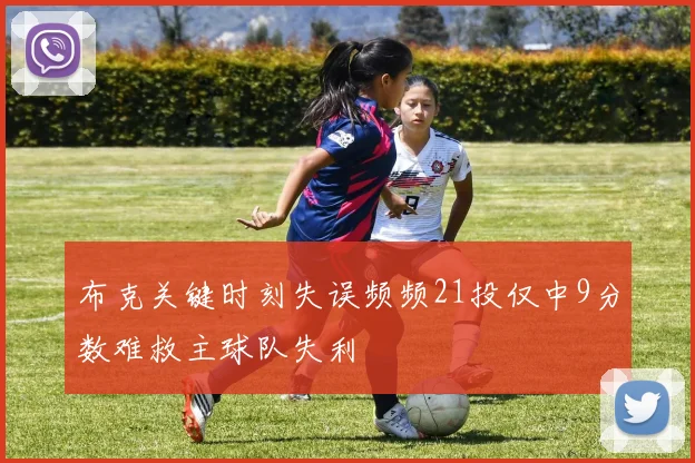 布克关键时刻失误频频21投仅中9分数难救主球队失利