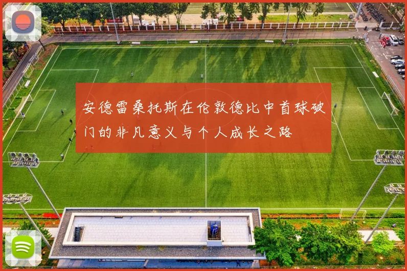 安德雷桑托斯在伦敦德比中首球破门的非凡意义与个人成长之路