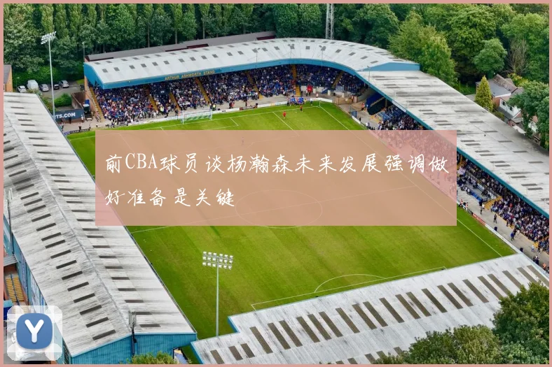 前CBA球员谈杨瀚森未来发展强调做好准备是关键