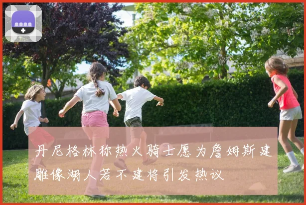 丹尼格林称热火骑士愿为詹姆斯建雕像湖人若不建将引发热议