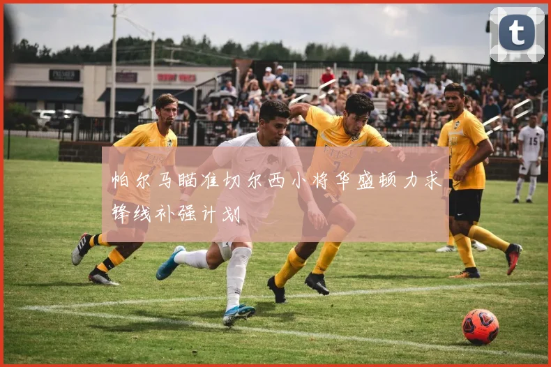 帕尔马瞄准切尔西小将华盛顿力求锋线补强计划