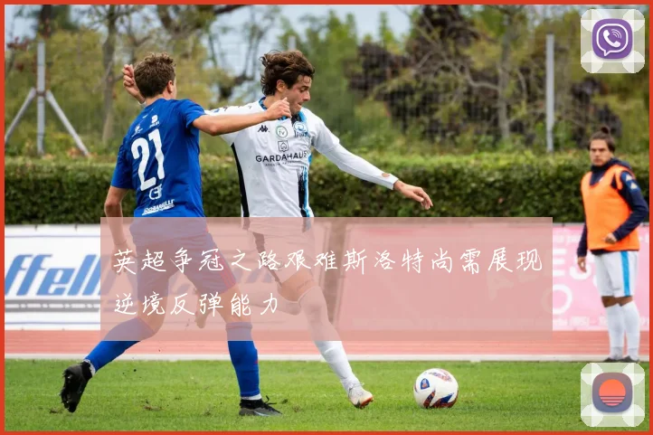 英超争冠之路艰难斯洛特尚需展现逆境反弹能力