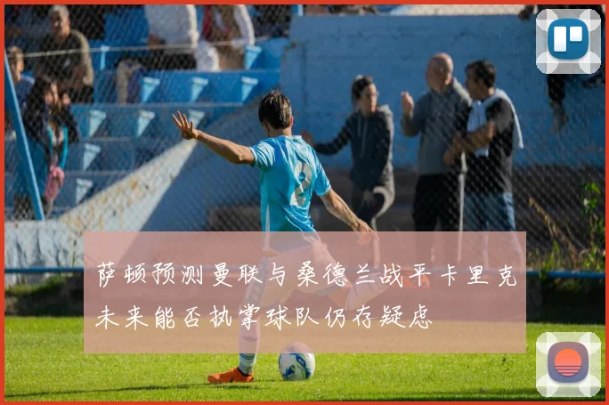 萨顿预测曼联与桑德兰战平卡里克未来能否执掌球队仍存疑虑