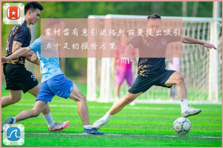 蒙特雷有意引进格列兹曼提出吸引力十足的报价方案