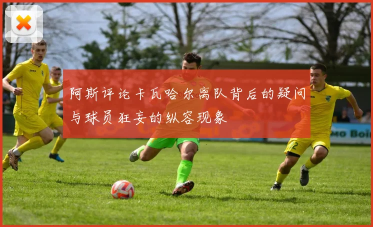 阿斯评论卡瓦哈尔离队背后的疑问与球员狂妄的纵容现象
