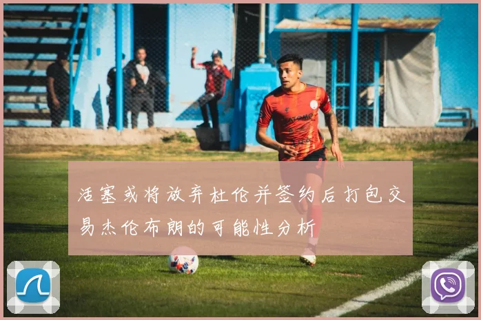 活塞或将放弃杜伦并签约后打包交易杰伦布朗的可能性分析