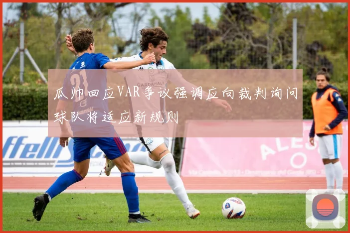 瓜帅回应VAR争议强调应向裁判询问球队将适应新规则