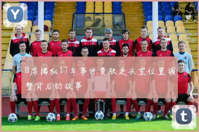 B席揭秘17年事件曼联更衣室位置调整背后的故事