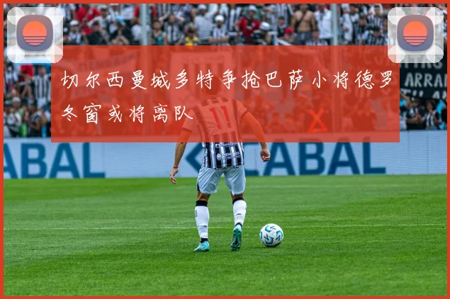 切尔西曼城多特争抢巴萨小将德罗冬窗或将离队