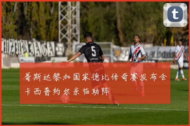 哥斯达黎加国家德比传奇赛发布会卡西普约尔亲临助阵