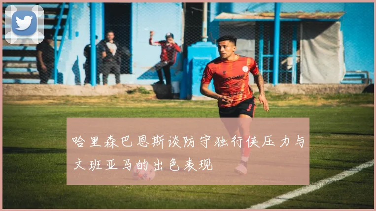 哈里森巴恩斯谈防守独行侠压力与文班亚马的出色表现