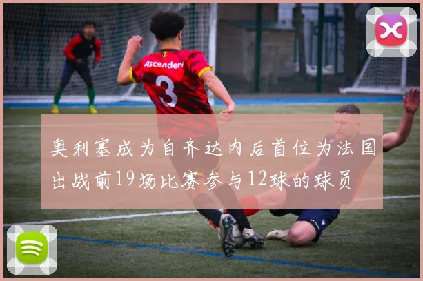 奥利塞成为自齐达内后首位为法国出战前19场比赛参与12球的球员