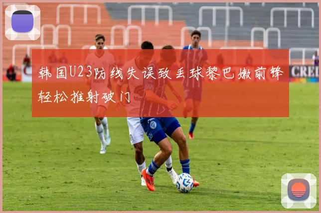 韩国U23防线失误致丢球黎巴嫩前锋轻松推射破门
