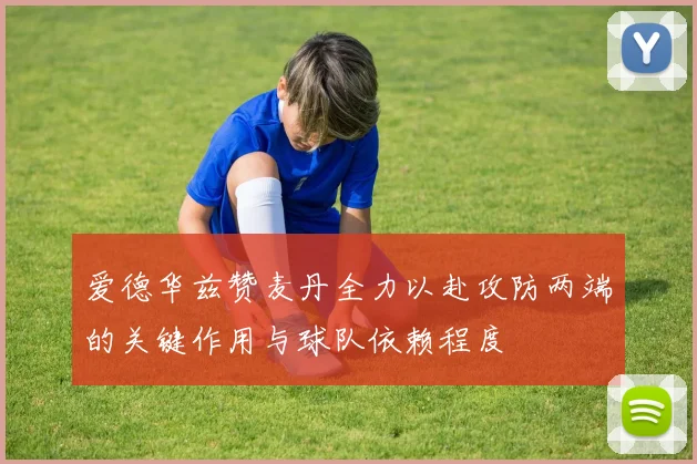 爱德华兹赞麦丹全力以赴攻防两端的关键作用与球队依赖程度