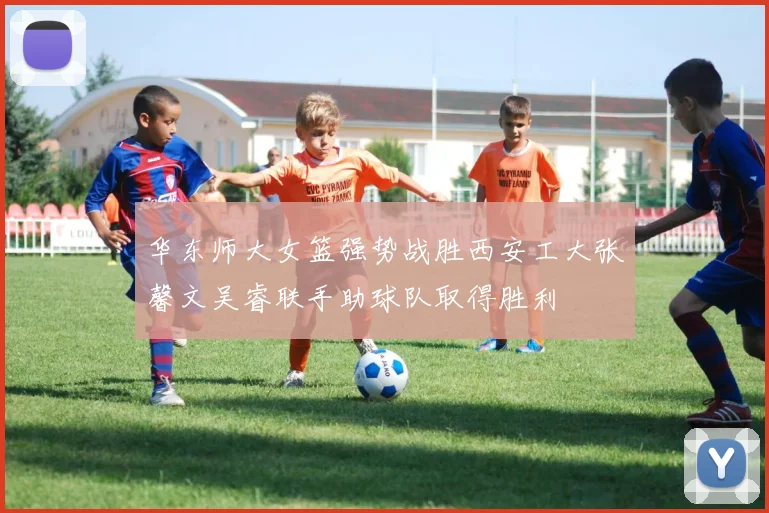 华东师大女篮强势战胜西安工大张馨文吴睿联手助球队取得胜利