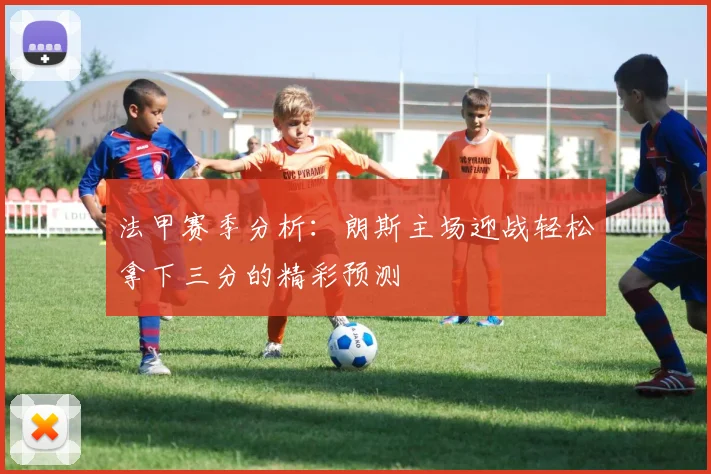法甲赛季分析：朗斯主场迎战轻松拿下三分的精彩预测