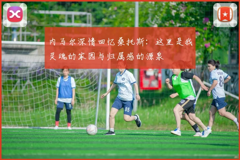 内马尔深情回忆桑托斯：这里是我灵魂的家园与归属感的源泉