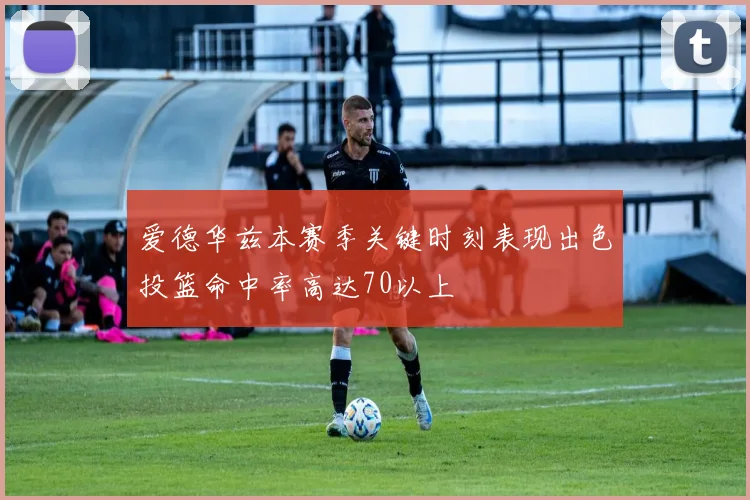 爱德华兹本赛季关键时刻表现出色投篮命中率高达70以上