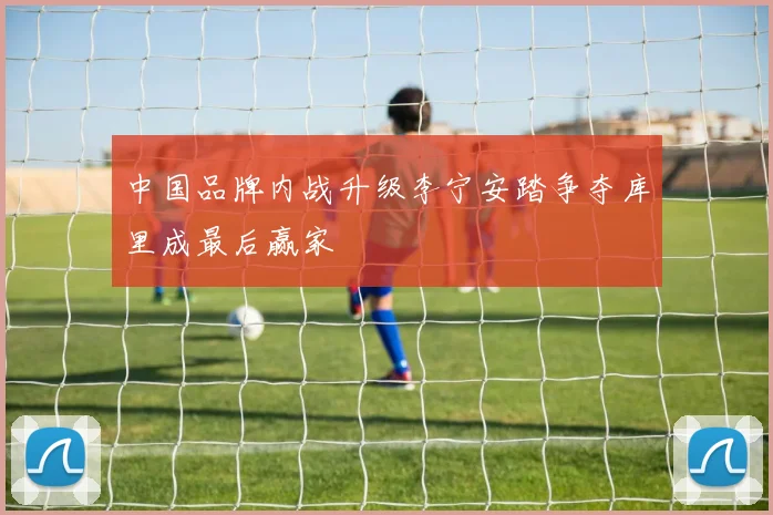 中国品牌内战升级李宁安踏争夺库里成最后赢家