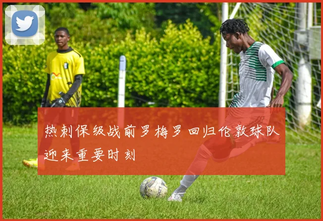 热刺保级战前罗梅罗回归伦敦球队迎来重要时刻