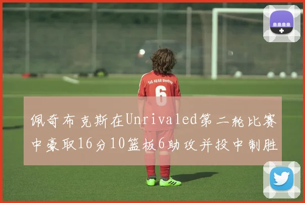 佩奇布克斯在Unrivaled第二轮比赛中豪取16分10篮板6助攻并投中制胜球