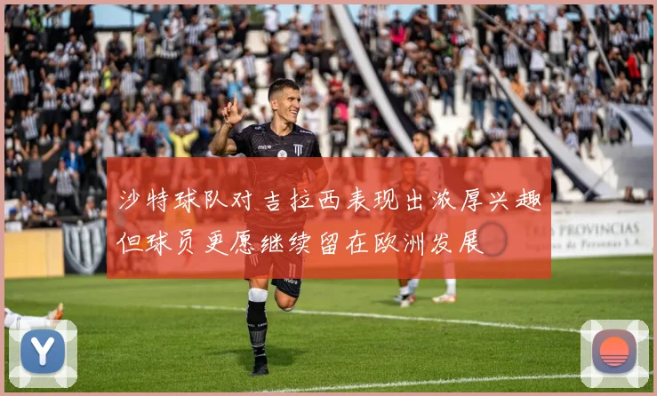 沙特球队对吉拉西表现出浓厚兴趣但球员更愿继续留在欧洲发展