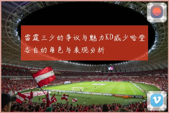 雷霆三少的争议与魅力KD威少哈登各自的角色与表现分析