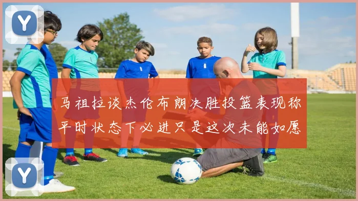 马祖拉谈杰伦布朗决胜投篮表现称平时状态下必进只是这次未能如愿